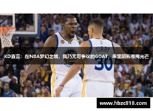 KD直言：在NBA梦幻之境，我乃无可争议的GOAT，库里阴影难掩光芒