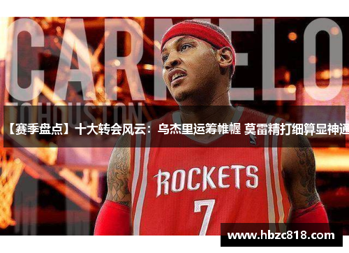 【赛季盘点】十大转会风云：乌杰里运筹帷幄 莫雷精打细算显神通